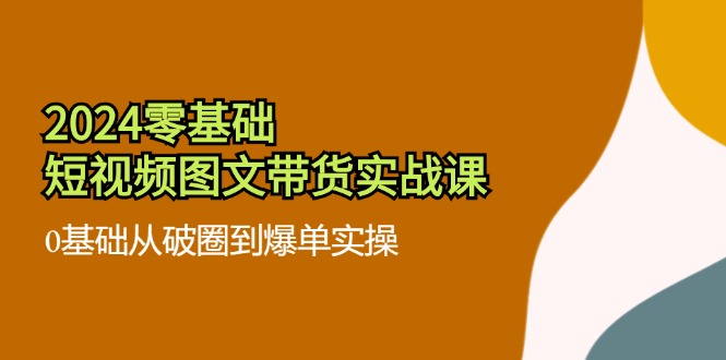 （11878期）2024零基础·短视频图文带货实战课：0基础从破圈到爆单实操（35节课）网赚项目-副业赚钱-互联网创业-资源整合华本网创