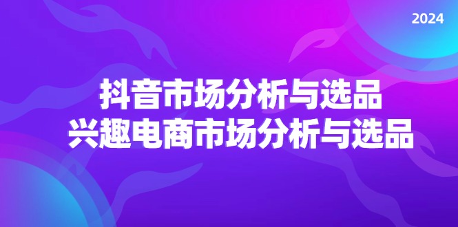 （11800期）2024抖音/市场分析与选品，兴趣电商市场分析与选品网赚项目-副业赚钱-互联网创业-资源整合华本网创