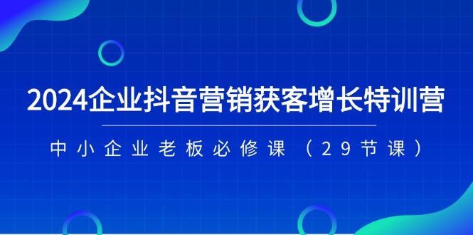 （11349期）2024企业抖音-营销获客增长特训营，中小企业老板必修课（29节课）网赚项目-副业赚钱-互联网创业-资源整合华本网创