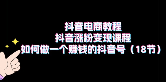 （11436期）抖音电商教程：抖音涨粉变现课程：如何做一个赚钱的抖音号（18节）网赚项目-副业赚钱-互联网创业-资源整合华本网创