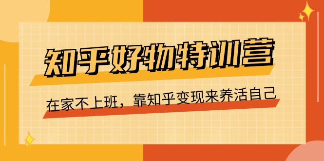 （11369期）知乎好物特训营，在家不上班，靠知乎变现来养活自己（16节）网赚项目-副业赚钱-互联网创业-资源整合华本网创