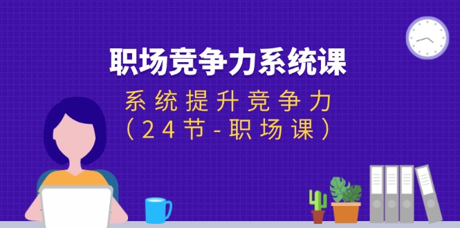 （11617期）职场-竞争力系统课：系统提升竞争力（24节-职场课）网赚项目-副业赚钱-互联网创业-资源整合华本网创