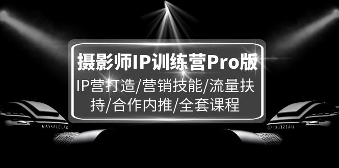 （11899期）摄影师IP训练营Pro版，IP营打造/营销技能/流量扶持/合作内推/全套课程网赚项目-副业赚钱-互联网创业-资源整合华本网创