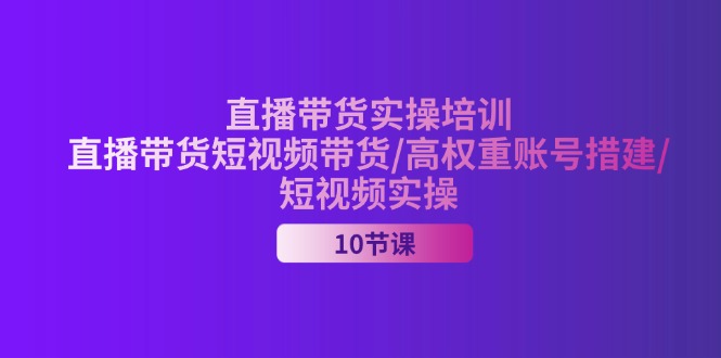 （11512期）2024直播带货实操培训，直播带货短视频带货/高权重账号措建/短视频实操网赚项目-副业赚钱-互联网创业-资源整合华本网创