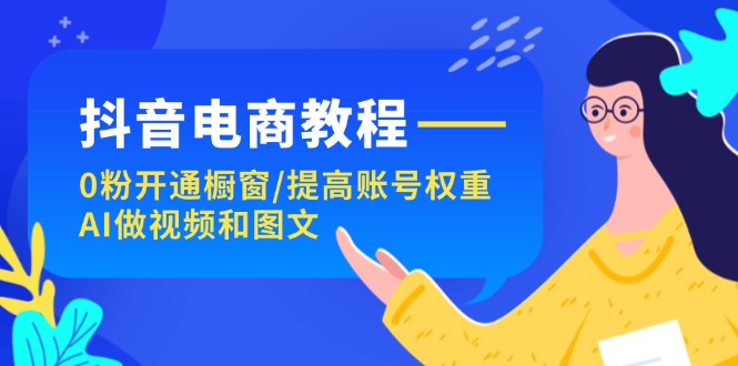 抖音电商教程：0粉开通橱窗/提高账号权重/AI做视频和图文网赚项目-副业赚钱-互联网创业-资源整合华本网创