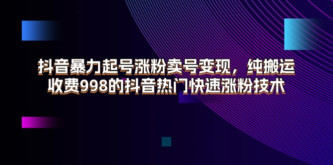 （11656期）抖音暴力起号涨粉卖号变现，纯搬运，收费998的抖音热门快速涨粉技术网赚项目-副业赚钱-互联网创业-资源整合华本网创