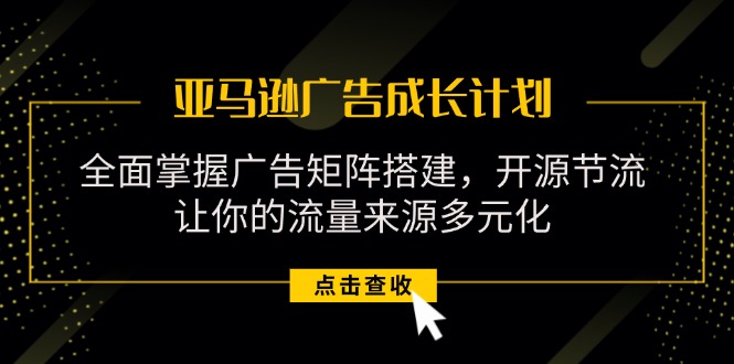 （11619期）亚马逊-广告成长计划，掌握广告矩阵搭建/开源节流/流量来源多元化网赚项目-副业赚钱-互联网创业-资源整合华本网创