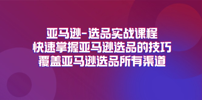 （11620期）亚马逊-选品实战课程，快速掌握亚马逊选品的技巧，覆盖亚马逊选品所有渠道网赚项目-副业赚钱-互联网创业-资源整合华本网创