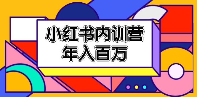 （11621期）小红书内训营，底层逻辑/定位赛道/账号包装/内容策划/爆款创作/年入百万网赚项目-副业赚钱-互联网创业-资源整合华本网创