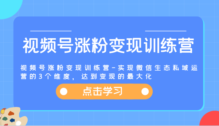 视频号涨粉变现训练营-实现微信生态私域运营的3个维度，达到变现的最大化网赚项目-副业赚钱-互联网创业-资源整合华本网创