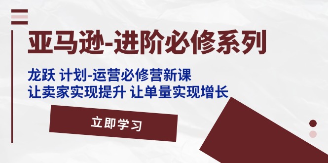 （11623期）亚马逊-进阶必修系列，龙跃 计划-运营必修营新课，让卖家实现提升 让单…网赚项目-副业赚钱-互联网创业-资源整合华本网创