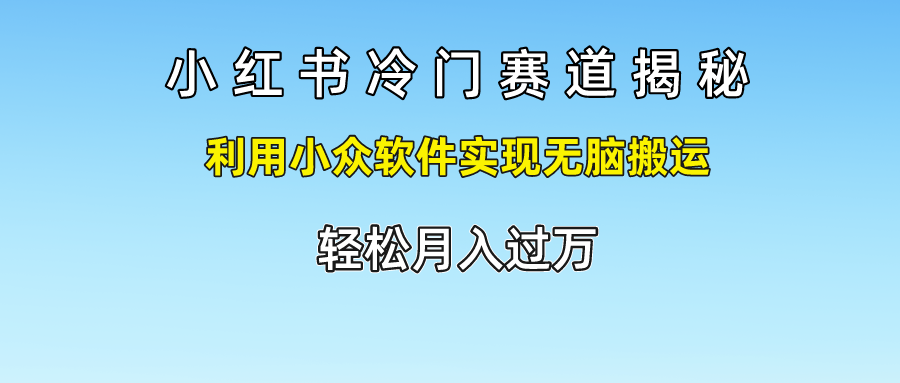 小红书冷门赛道揭秘,利用小众软件实现无脑搬运，轻松月入过万网赚项目-副业赚钱-互联网创业-资源整合华本网创