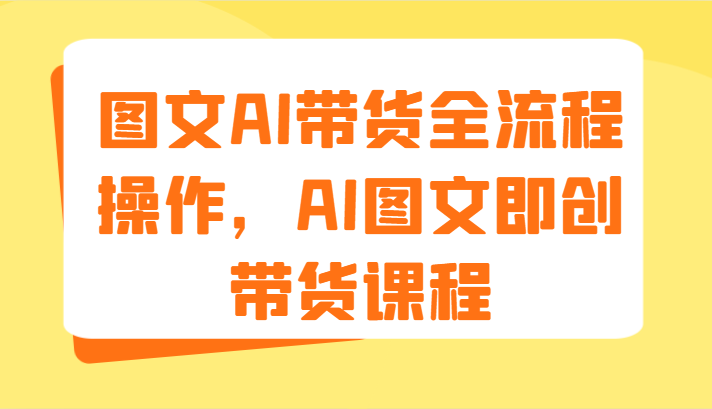 图文AI带货全流程操作，AI图文即创带货课程（9节）网赚项目-副业赚钱-互联网创业-资源整合华本网创