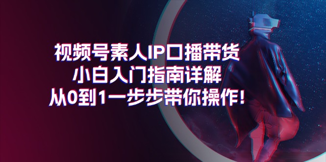 （11441期）视频号素人IP口播带货小白入门指南详解，从0到1一步步带你操作!网赚项目-副业赚钱-互联网创业-资源整合华本网创