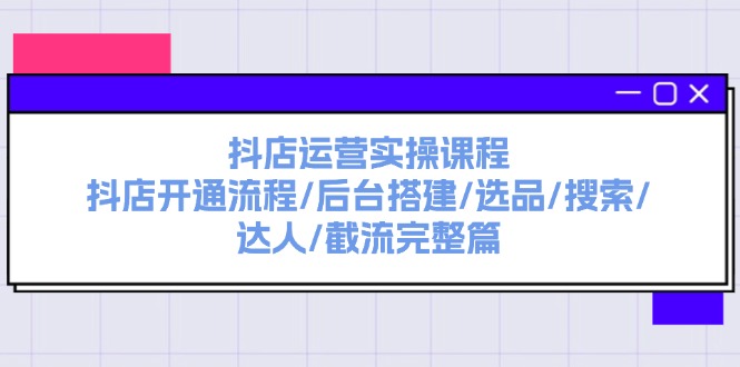 抖店运营实操课程：抖店开通流程/后台搭建/选品/搜索/达人/截流完整篇网赚项目-副业赚钱-互联网创业-资源整合华本网创