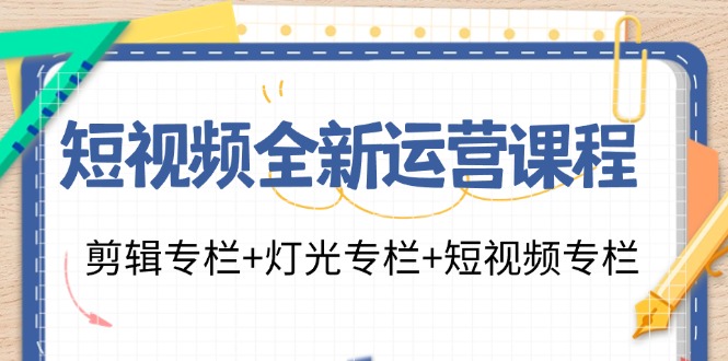 短视频全新运营课程：剪辑专栏+灯光专栏+短视频专栏（23节课）网赚项目-副业赚钱-互联网创业-资源整合华本网创