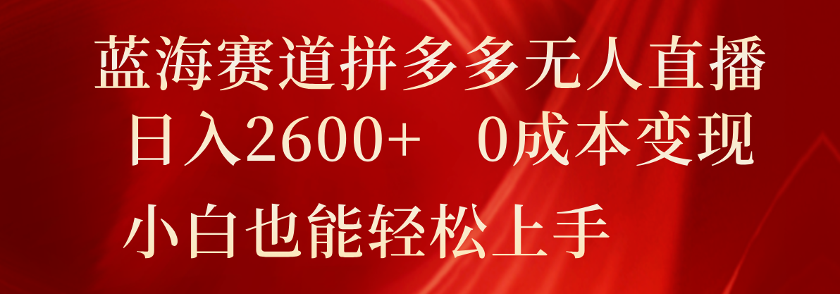 蓝海赛道拼多多无人直播，日入2600+，0成本变现，小白也能轻松上手网赚项目-副业赚钱-互联网创业-资源整合华本网创