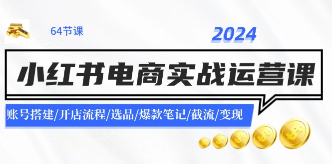 2024小红书电商实战运营课：账号搭建/开店流程/选品/爆款笔记/截流/变现网赚项目-副业赚钱-互联网创业-资源整合华本网创