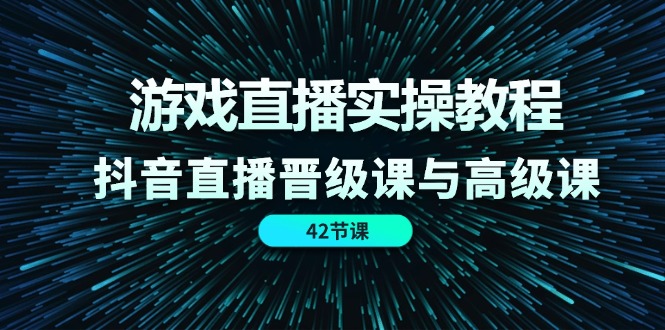 游戏直播实操教程，抖音直播晋级课与高级课（42节）网赚项目-副业赚钱-互联网创业-资源整合华本网创