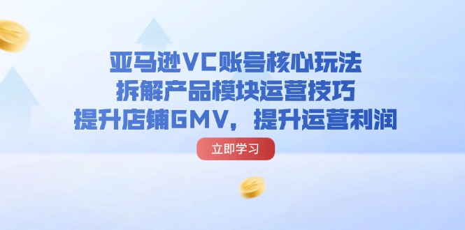 （11848期）亚马逊VC账号核心玩法，拆解产品模块运营技巧，提升店铺GMV，提升运营利润网赚项目-副业赚钱-互联网创业-资源整合华本网创