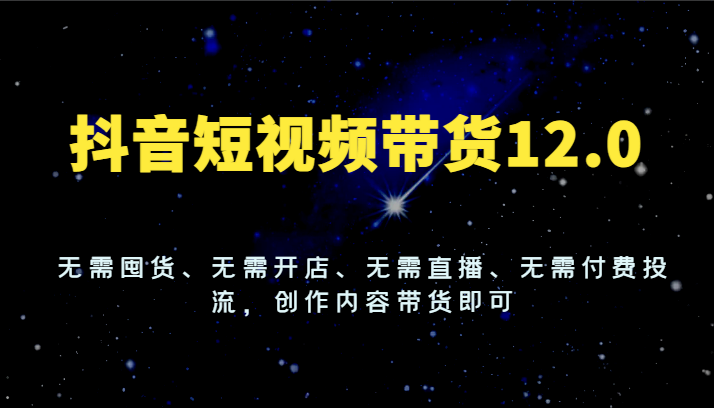 抖音短视频带货12.0，无需囤货、无需开店、无需直播、无需付费投流，创作内容带货即可网赚项目-副业赚钱-互联网创业-资源整合华本网创