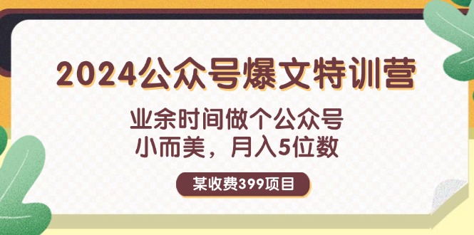 （11893期）某收费399元-2024公众号爆文特训营：业余时间做个公众号 小而美 月入5位数网赚项目-副业赚钱-互联网创业-资源整合华本网创