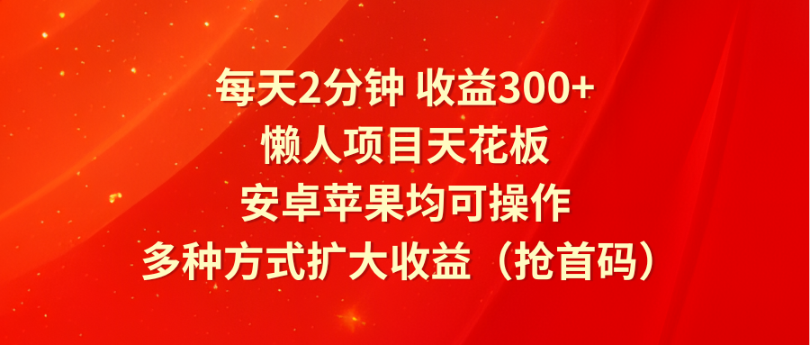 每天2分钟收益300+，懒人项目天花板，安卓苹果均可操作，多种方式扩大收益（抢首码）网赚项目-副业赚钱-互联网创业-资源整合华本网创