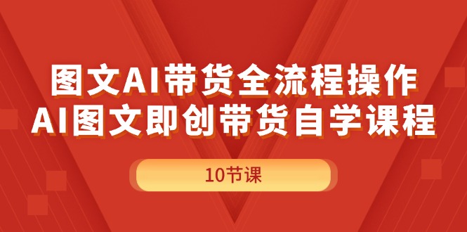 （11758期）图文AI带货全流程操作，AI图文即创带货自学课程网赚项目-副业赚钱-互联网创业-资源整合华本网创