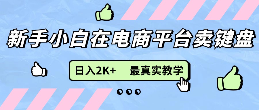 （11610期）新手小白在电商平台卖键盘，日入2K+最真实教学网赚项目-副业赚钱-互联网创业-资源整合华本网创