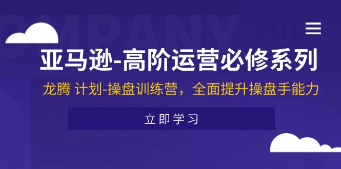 亚马逊高阶运营必修系列，龙腾计划-操盘训练营，全面提升操盘手能力网赚项目-副业赚钱-互联网创业-资源整合华本网创