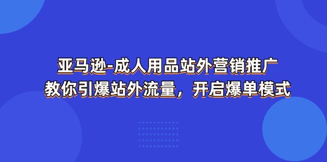 亚马逊成人用品站外营销推广，教你引爆站外流量，开启爆单模式网赚项目-副业赚钱-互联网创业-资源整合华本网创