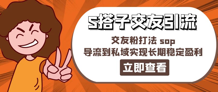 （11548期）某收费888-S搭子交友引流，交友粉打法 sop，导流到私域实现长期稳定盈利网赚项目-副业赚钱-互联网创业-资源整合华本网创