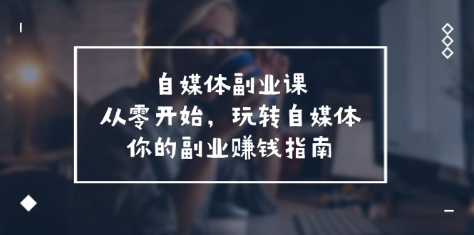 （11725期）自媒体-副业课，从0开始，玩转自媒体——你的副业赚钱指南（58节课）网赚项目-副业赚钱-互联网创业-资源整合华本网创