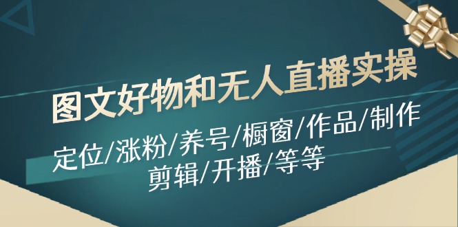 图文好物和无人直播实操：定位/涨粉/养号/橱窗/作品/制作/剪辑/开播/等等网赚项目-副业赚钱-互联网创业-资源整合华本网创