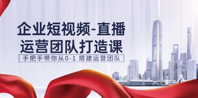 企业短视频直播运营团队打造课，手把手带你从0-1搭建运营团队（15节）网赚项目-副业赚钱-互联网创业-资源整合华本网创