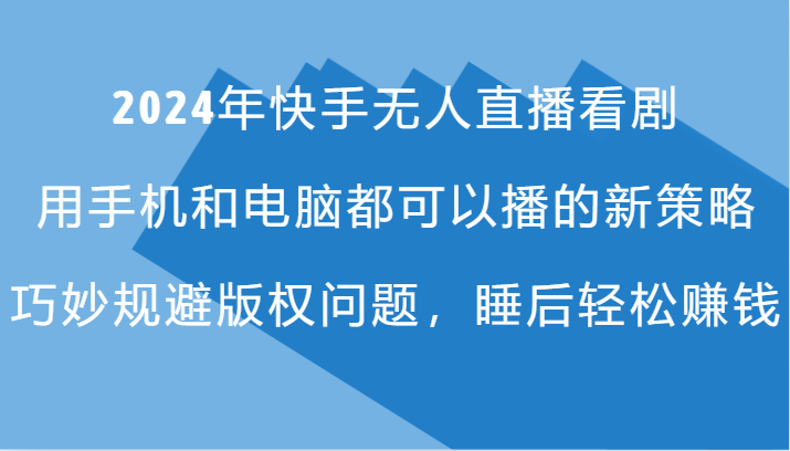 2024年快手无人直播看剧，手机电脑都可播的新策略，巧妙规避版权问题，睡后轻松赚钱网赚项目-副业赚钱-互联网创业-资源整合华本网创