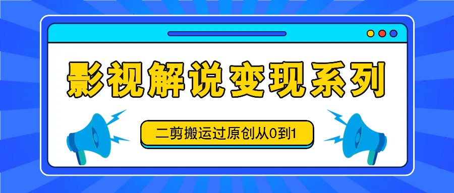 影视解说变现系列，二剪搬运过原创从0到1，喂饭式教程网赚项目-副业赚钱-互联网创业-资源整合华本网创