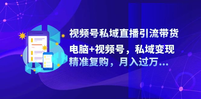 视频号私域直播引流带货：电脑+视频号，私域变现，精准复购，月入过万网赚项目-副业赚钱-互联网创业-资源整合华本网创