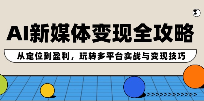 AI新媒体变现全攻略：从定位到盈利，玩转多平台实战与变现技巧网赚项目-副业赚钱-互联网创业-资源整合华本网创