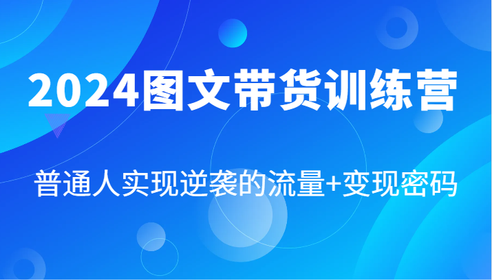 2024图文带货训练营，普通人实现逆袭的流量+变现密码（87节课）网赚项目-副业赚钱-互联网创业-资源整合华本网创