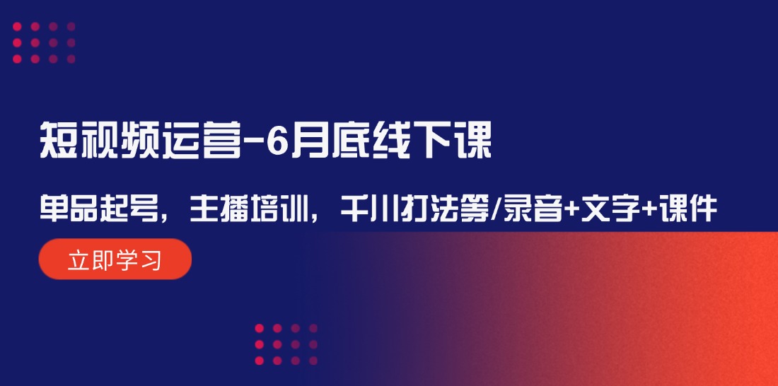 （12105期）短视频运营-6月底线下课：单品起号，主播培训，千川打法等/录音+文字+课件网赚项目-副业赚钱-互联网创业-资源整合华本网创