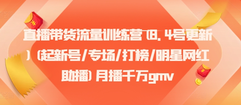 直播带货流量训练营(8.4号更新)(起新号/专场/打榜/明星网红助播)月播千万gmv网赚项目-副业赚钱-互联网创业-资源整合华本网创