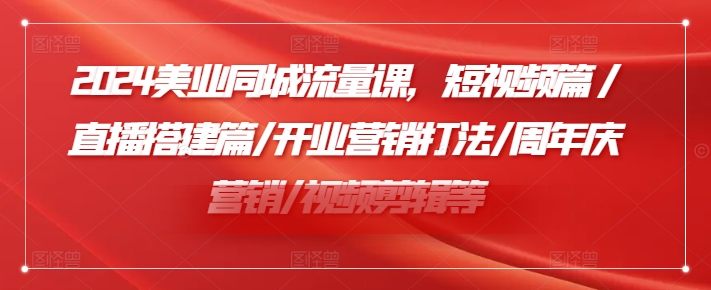 2024美业同城流量课，短视频篇 /直播搭建篇/开业营销打法/周年庆营销/视频剪辑等网赚项目-副业赚钱-互联网创业-资源整合华本网创