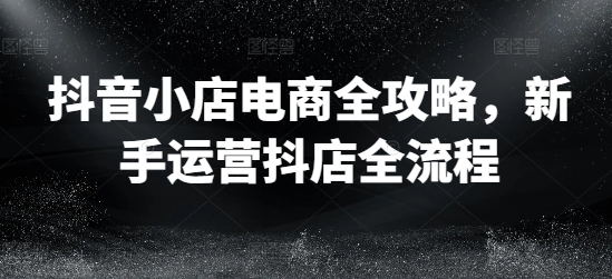 抖音小店电商全攻略，新手运营抖店全流程网赚项目-副业赚钱-互联网创业-资源整合华本网创