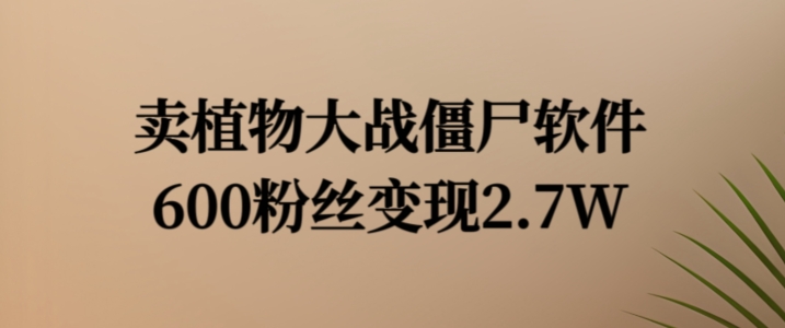 卖植物大战僵尸软件，600粉丝变现2.7W网赚项目-副业赚钱-互联网创业-资源整合华本网创