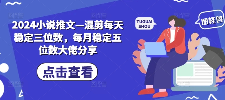 2024小说推文—混剪每天稳定三位数，每月稳定五位数大佬分享网赚项目-副业赚钱-互联网创业-资源整合华本网创