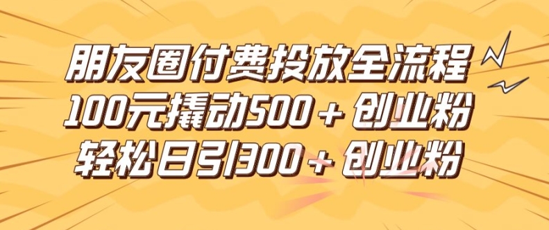 朋友圈高效付费投放全流程，100元撬动500+创业粉，日引流300加精准创业粉网赚项目-副业赚钱-互联网创业-资源整合华本网创