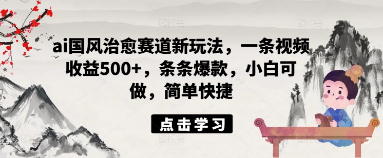 ai国风治愈赛道新玩法，一条视频收益500+，条条爆款，小白可做，简单快捷网赚项目-副业赚钱-互联网创业-资源整合华本网创