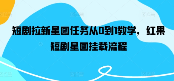 短剧拉新星图任务从0到1教学，红果短剧星图挂载流程网赚项目-副业赚钱-互联网创业-资源整合华本网创