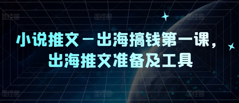 小说推文—出海搞钱第一课，出海推文准备及工具网赚项目-副业赚钱-互联网创业-资源整合华本网创